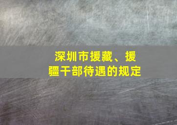 深圳市援藏、援疆干部待遇的规定