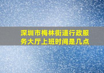 深圳市梅林街道行政服务大厅上班时间是几点