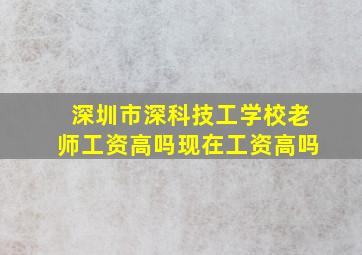 深圳市深科技工学校老师工资高吗现在工资高吗