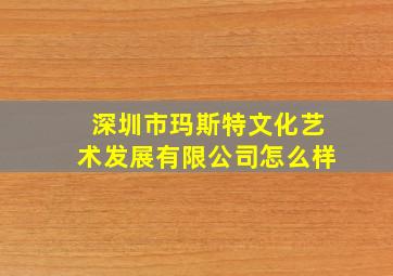 深圳市玛斯特文化艺术发展有限公司怎么样