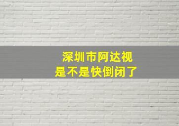 深圳市阿达视是不是快倒闭了