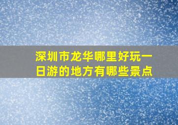 深圳市龙华哪里好玩一日游的地方有哪些景点