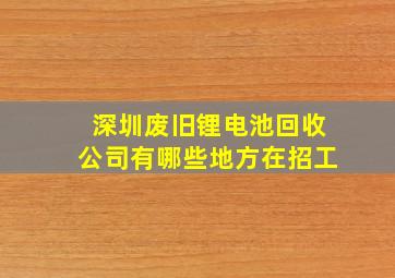 深圳废旧锂电池回收公司有哪些地方在招工