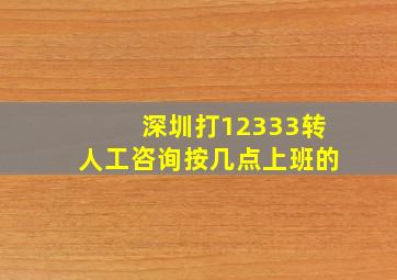 深圳打12333转人工咨询按几点上班的