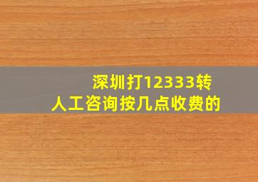 深圳打12333转人工咨询按几点收费的