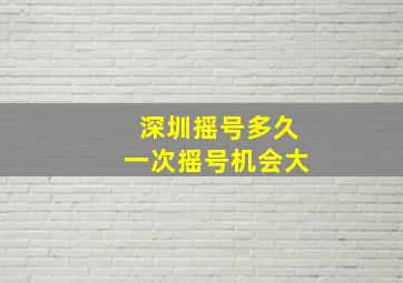 深圳摇号多久一次摇号机会大