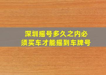 深圳摇号多久之内必须买车才能摇到车牌号