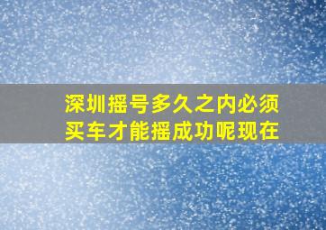 深圳摇号多久之内必须买车才能摇成功呢现在