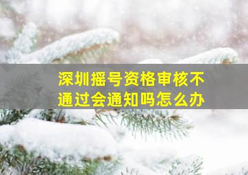 深圳摇号资格审核不通过会通知吗怎么办