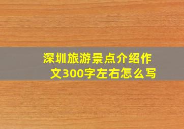 深圳旅游景点介绍作文300字左右怎么写