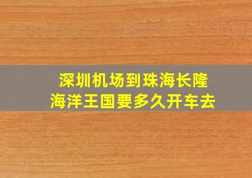 深圳机场到珠海长隆海洋王国要多久开车去