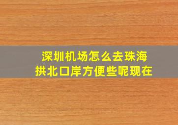 深圳机场怎么去珠海拱北口岸方便些呢现在