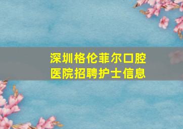 深圳格伦菲尔口腔医院招聘护士信息