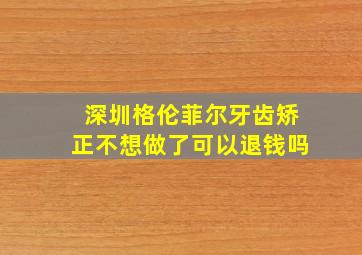 深圳格伦菲尔牙齿矫正不想做了可以退钱吗