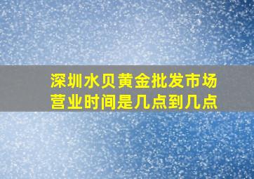 深圳水贝黄金批发市场营业时间是几点到几点