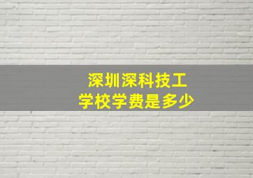 深圳深科技工学校学费是多少