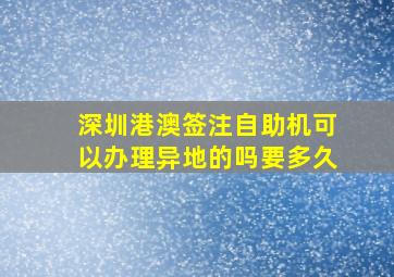 深圳港澳签注自助机可以办理异地的吗要多久