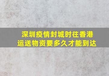 深圳疫情封城时往香港运送物资要多久才能到达