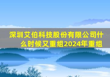 深圳艾伯科技股份有限公司什么时候又重组2024年重组