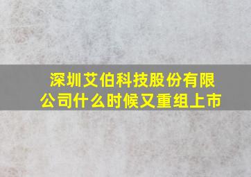 深圳艾伯科技股份有限公司什么时候又重组上市