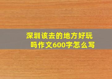 深圳该去的地方好玩吗作文600字怎么写