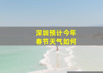 深圳预计今年春节天气如何