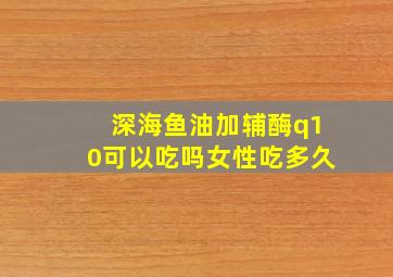 深海鱼油加辅酶q10可以吃吗女性吃多久