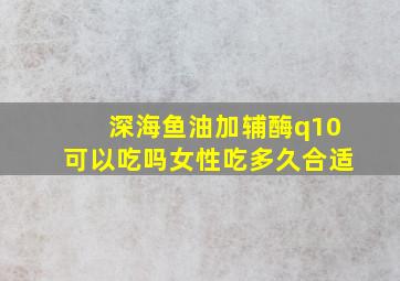 深海鱼油加辅酶q10可以吃吗女性吃多久合适