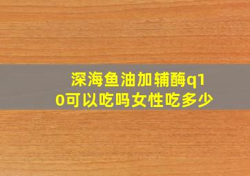 深海鱼油加辅酶q10可以吃吗女性吃多少