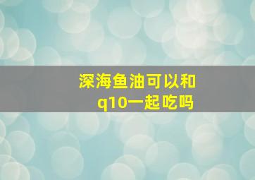 深海鱼油可以和q10一起吃吗