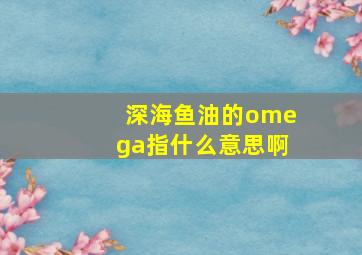 深海鱼油的omega指什么意思啊