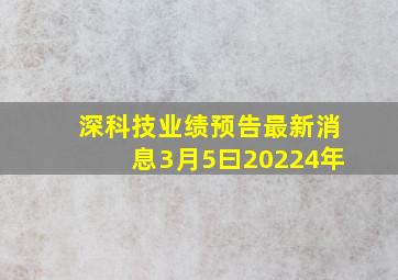 深科技业绩预告最新消息3月5曰20224年