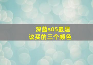 深蓝s05最建议买的三个颜色