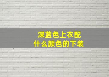 深蓝色上衣配什么颜色的下装