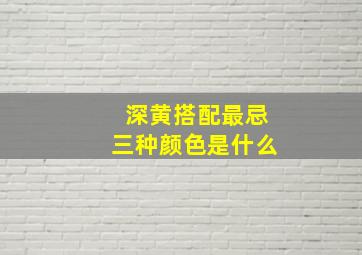 深黄搭配最忌三种颜色是什么