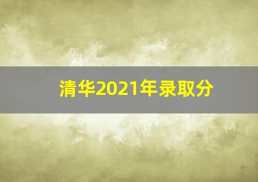 清华2021年录取分