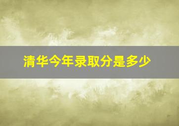 清华今年录取分是多少