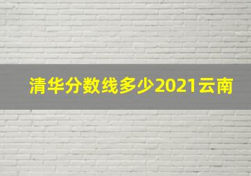 清华分数线多少2021云南