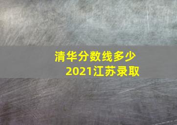 清华分数线多少2021江苏录取