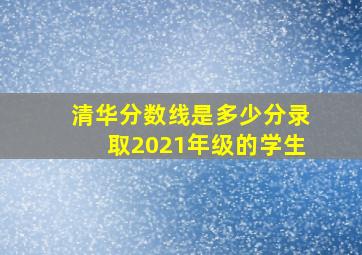 清华分数线是多少分录取2021年级的学生