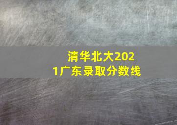 清华北大2021广东录取分数线