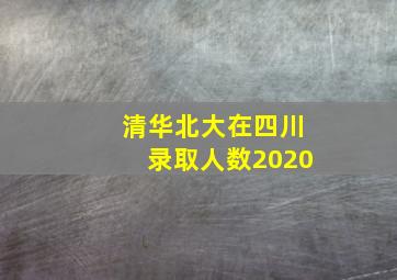 清华北大在四川录取人数2020