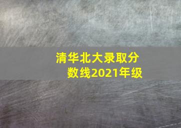 清华北大录取分数线2021年级