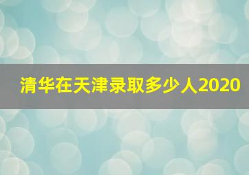 清华在天津录取多少人2020