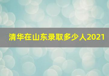 清华在山东录取多少人2021