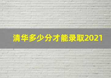 清华多少分才能录取2021