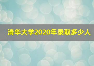 清华大学2020年录取多少人