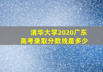 清华大学2020广东高考录取分数线是多少