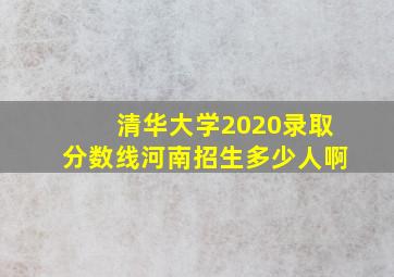 清华大学2020录取分数线河南招生多少人啊