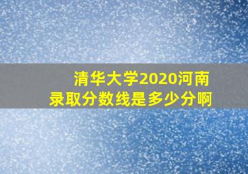 清华大学2020河南录取分数线是多少分啊